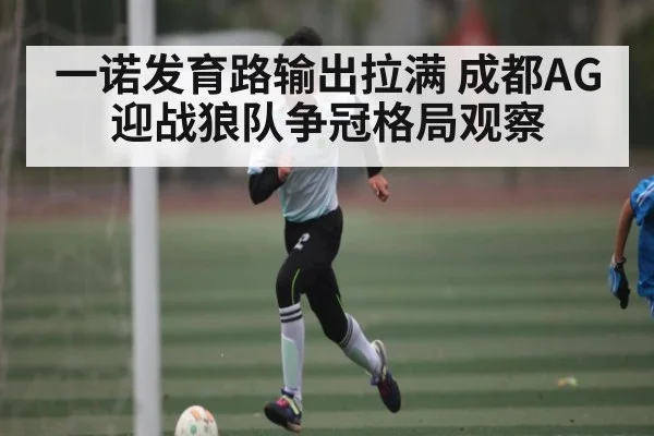 一诺发育路输出拉满 成都AG迎战狼队争冠格局观察